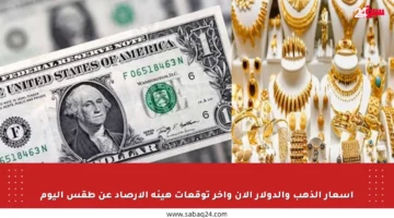 أسعار الذهب والدولار الآن وآخر توقعات هيئة الأرصاد عن طقس اليوم
